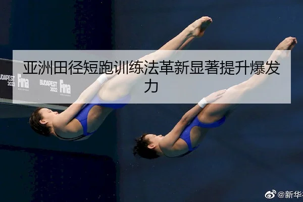 亚洲田径短跑训练法革新显著提升爆发力